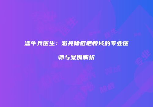 潘牛兵医生：激光除痘疤领域的专业医师与案例解析