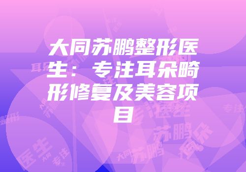 大同苏鹏整形医生：专注耳朵畸形修复及美容项目