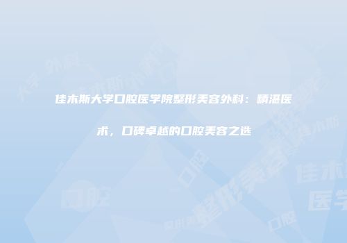 佳木斯大学口腔医学院整形美容外科：精湛医术，口碑卓越的口腔美容之选