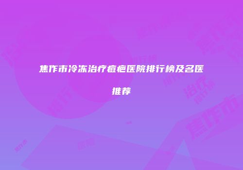 焦作市冷冻治疗痘疤医院排行榜及名医推荐