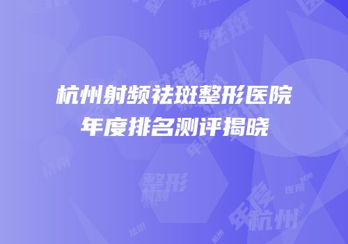 杭州射频祛斑整形医院年度排名测评揭晓
