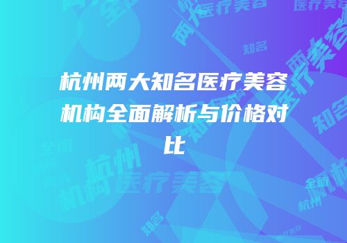 杭州两大知名医疗美容机构全面解析与价格对比