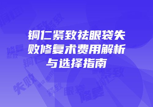 铜仁紧致祛眼袋失败修复术费用解析与选择指南