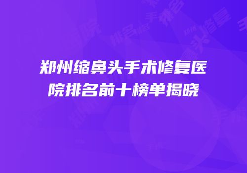 郑州缩鼻头手术修复医院排名前十榜单揭晓
