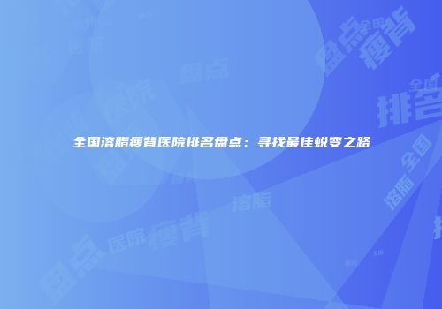 全国溶脂瘦背医院排名盘点：寻找最佳蜕变之路