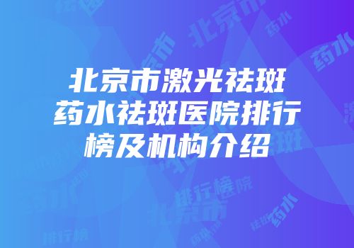 北京市激光祛斑药水祛斑医院排行榜及机构介绍