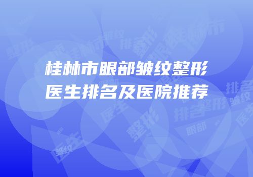 桂林市眼部皱纹整形医生排名及医院推荐