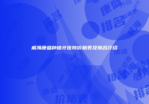 威海康盛种植牙医院价格表及排名介绍
