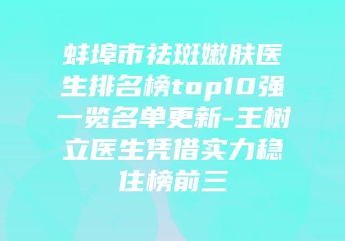 蚌埠市祛斑嫩肤医生排名榜top10强一览名单更新-王树立医生凭借实力稳住榜前三