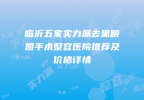 临沂五家实力派去黑眼圈手术整容医院推荐及价格详情