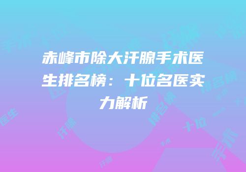 赤峰市除大汗腺手术医生排名榜：十位名医实力解析