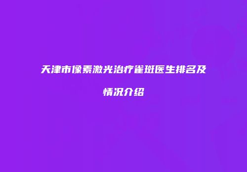 天津市像素激光治疗雀斑医生排名及情况介绍