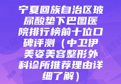 宁夏回族自治区玻尿酸垫下巴图医院排行榜前十位口碑评测（中卫伊美姿美容整形外科诊所推荐理由详细了解）