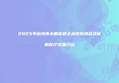 2025年杭州市小眼症矫正术医院排名及优质医疗资源介绍