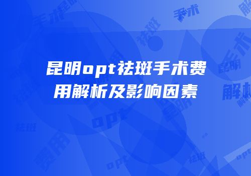 昆明opt祛斑手术费用解析及影响因素