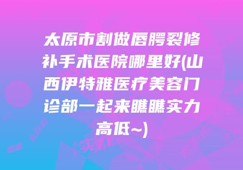 太原市割做唇腭裂修补手术医院哪里好(山西伊特雅医疗美容门诊部一起来瞧瞧实力高低~)