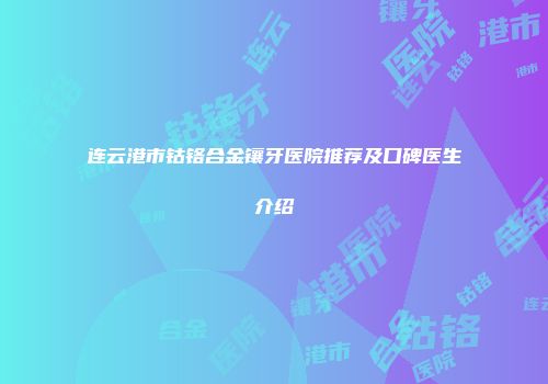 连云港市钴铬合金镶牙医院推荐及口碑医生介绍