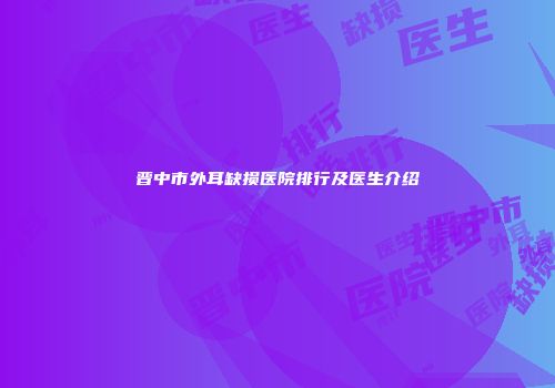 晋中市外耳缺损医院排行及医生介绍