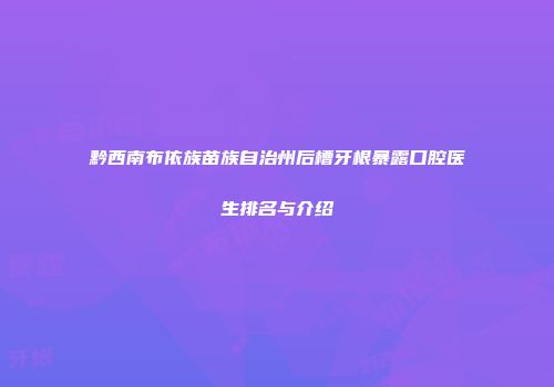 黔西南布依族苗族自治州后槽牙根暴露口腔医生排名与介绍