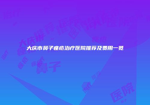 大庆市鼻子痤疮治疗医院推荐及费用一览