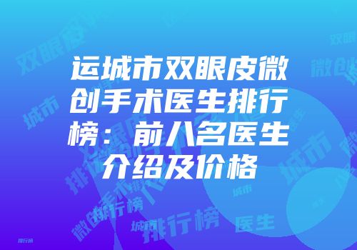 运城市双眼皮微创手术医生排行榜：前八名医生介绍及价格
