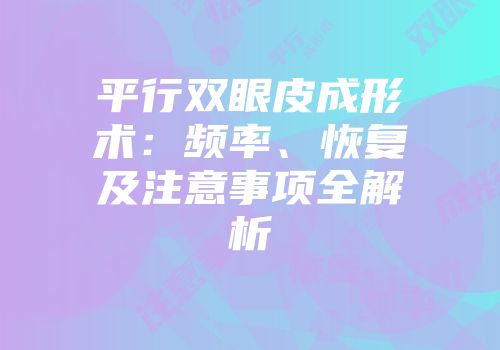 平行双眼皮成形术：频率、恢复及注意事项全解析