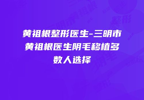 黄祖根整形医生-三明市黄祖根医生阴毛移植多数人选择