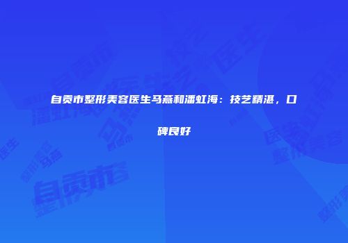 自贡市整形美容医生马燕和潘虹海：技艺精湛，口碑良好