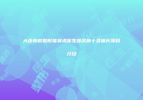 大连市微整形隆鼻术医生排名前十及擅长项目介绍
