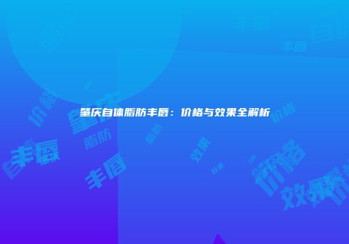 肇庆自体脂肪丰唇：价格与效果全解析