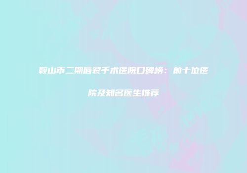 鞍山市二期唇裂手术医院口碑榜：前十位医院及知名医生推荐
