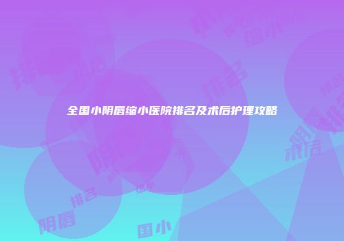 全国小阴唇缩小医院排名及术后护理攻略