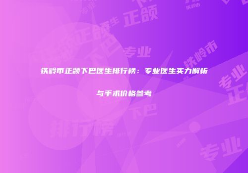 铁岭市正颌下巴医生排行榜：专业医生实力解析与手术价格参考
