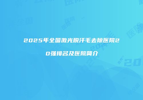 2025年全国激光脱汗毛去除医院20强排名及医院简介