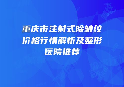 重庆市注射式除皱纹价格行情解析及整形医院推荐