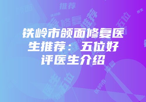 铁岭市颌面修复医生推荐：五位好评医生介绍