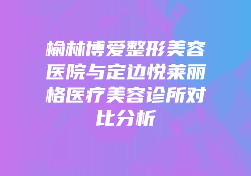 榆林博爱整形美容医院与定边悦莱丽格医疗美容诊所对比分析