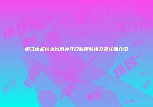 镇江市超纳米树脂补牙口腔医院排名及详细介绍