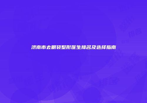 济南市去眼袋整形医生排名及选择指南