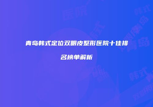 青岛韩式定位双眼皮整形医院十佳排名榜单解析