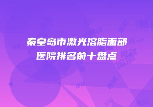秦皇岛市激光溶脂面部医院排名前十盘点