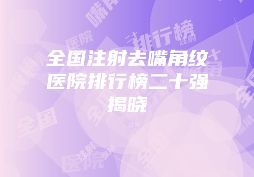 全国注射去嘴角纹医院排行榜二十强揭晓