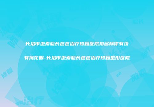 长治市激素脸长痘痘治疗修复医院排名榜你有没有挑花眼-长治市激素脸长痘痘治疗修复整形医院