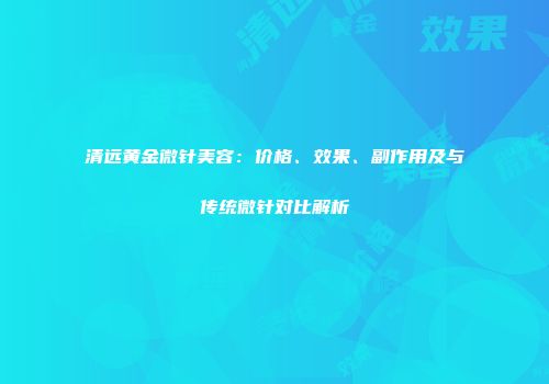 清远黄金微针美容：价格、效果、副作用及与传统微针对比解析