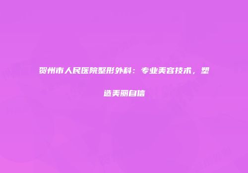 贺州市人民医院整形外科：专业美容技术，塑造美丽自信