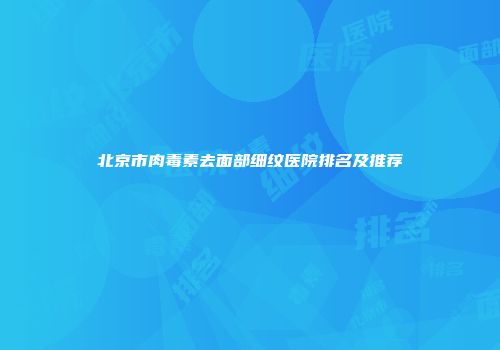 北京市肉毒素去面部细纹医院排名及推荐