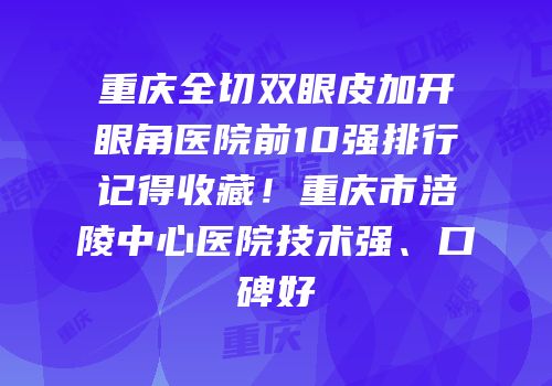 重庆全切双眼皮加开眼角医院前10强排行记得收藏！重庆市涪陵中心医院技术强、口碑好