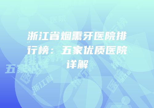 浙江省烟熏牙医院排行榜：五家优质医院详解