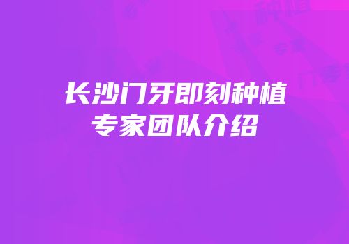 长沙门牙即刻种植专家团队介绍