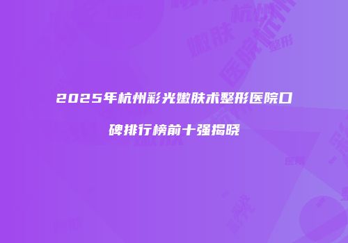 2025年杭州彩光嫩肤术整形医院口碑排行榜前十强揭晓